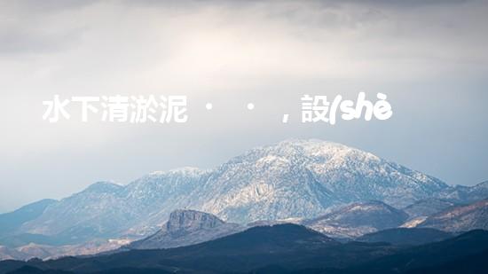 水下清淤泥，設(shè)備有哪些？！